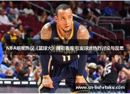 NBA明星热议《篮球火》精彩表现 引发球迷热烈讨论与反思